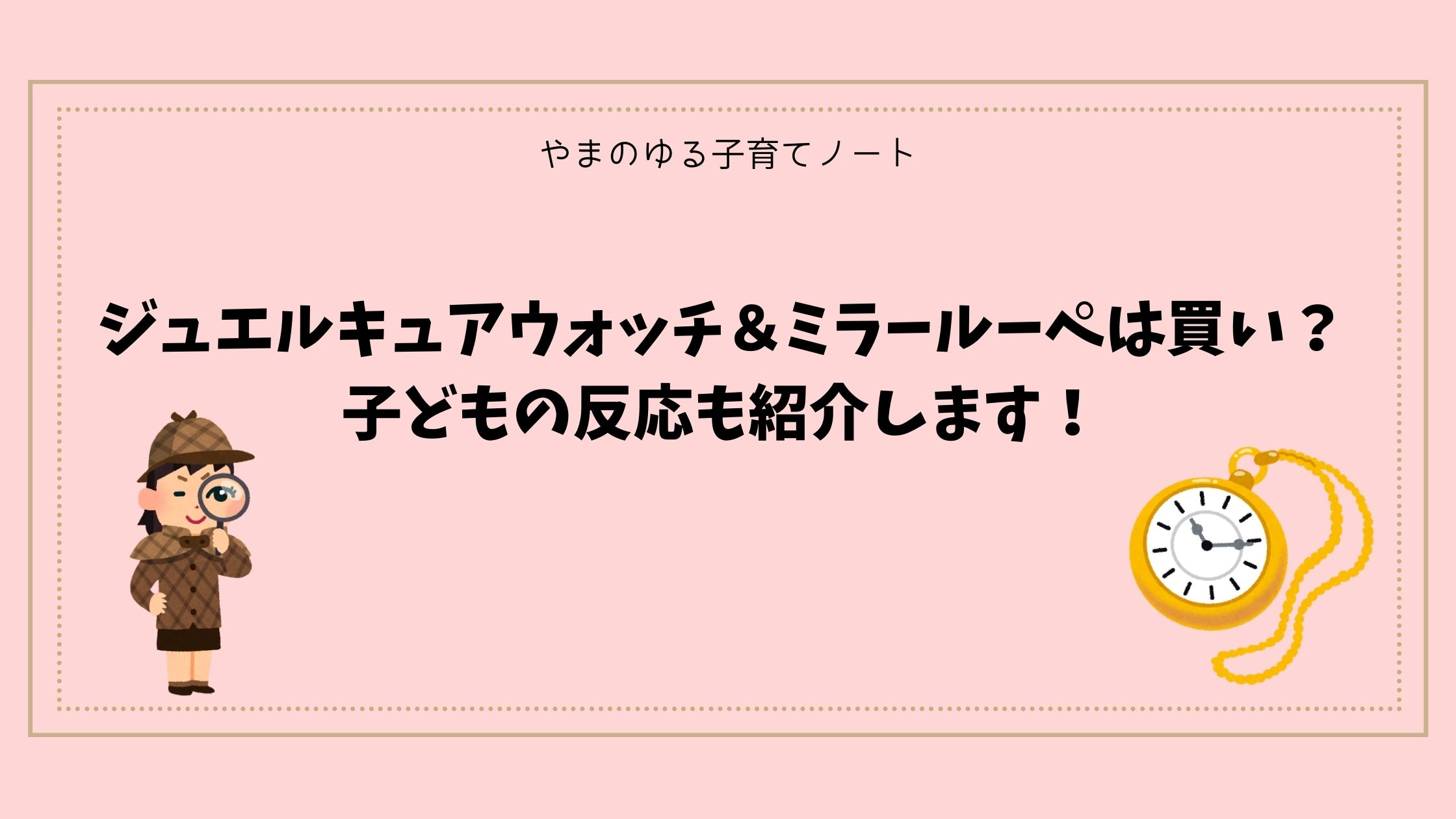 【正直レビュー】ジュエルキュアウォッチ＆ミラールーペは買い？子どもの反応も紹介します！